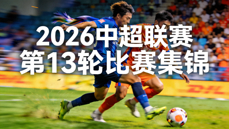 2026中超联赛第13轮比赛集锦，球员在比赛中拼抢的瞬间